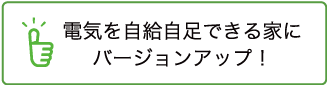 電気を自給自足できる家にバージョンアップ！