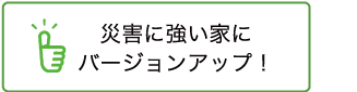 災害に強い家にバージョンアップ！